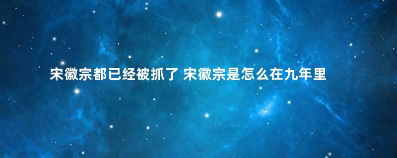 宋徽宗都已经被抓了 宋徽宗是怎么在九年里生下14个子女的